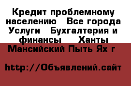 Кредит проблемному населению - Все города Услуги » Бухгалтерия и финансы   . Ханты-Мансийский,Пыть-Ях г.